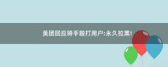 美團(tuán)回應(yīng)騎手毆打用戶:永久拉黑!
