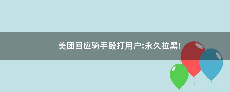 美團(tuán)回應(yīng)騎手毆打用戶:永久拉黑!