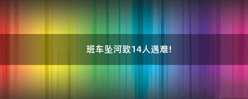 班車墜河致14人遇難!
