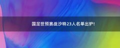 國(guó)足世預(yù)賽戰(zhàn)沙特23人名單出爐!