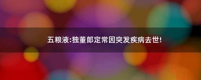 五糧液:獨(dú)董郎定常因突發(fā)疾病去世!