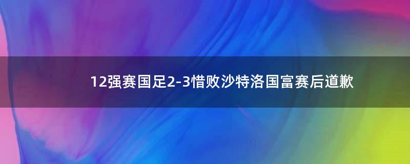 12強賽國足2-3惜敗沙特 洛國富賽后道歉