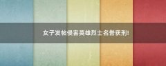 女子發(fā)帖侵害英雄烈士名譽(yù)獲刑!