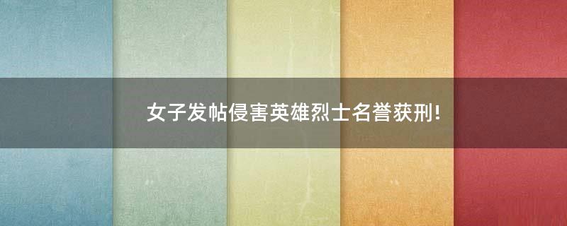 女子發(fā)帖侵害英雄烈士名譽獲刑!
