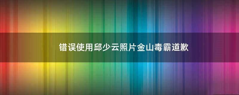 錯(cuò)誤使用邱少云照片 金山毒霸道歉