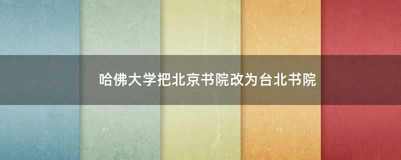哈佛大學(xué)把北京書院改為臺北書院?