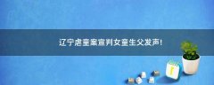 遼寧虐童案宣判 女童生父發(fā)聲!