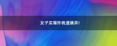 女子買(mǎi)爆炸桃遭嫌棄!