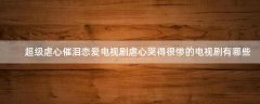 超級(jí)虐心催淚戀愛(ài)電視劇 虐心哭得很慘的電視劇有哪些