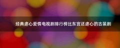 經(jīng)典虐心愛(ài)情電視劇排行榜 比東宮還虐心的古裝劇