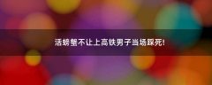 活螃蟹不讓上高鐵男子當(dāng)場(chǎng)踩死!