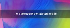 女子遇猥褻假意妥協(xié)機(jī)智逃脫后報(bào)警!