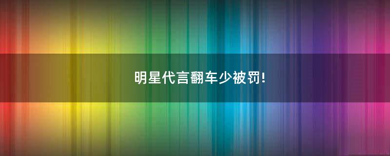明星代言翻車少被罰!