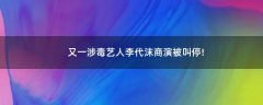 又一涉毒藝人李代沫商演被叫停!
