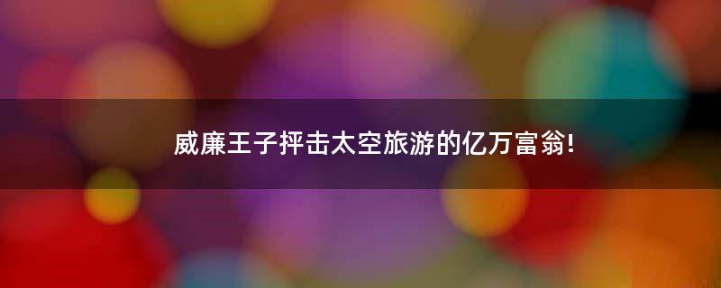 威廉王子抨擊太空旅游的億萬(wàn)富翁!