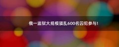 俄一監(jiān)獄大規(guī)模騷亂 600名囚犯參與!