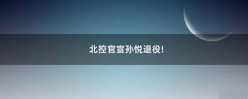 北控官宣孫悅退役!