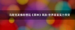 馬斯克發(fā)推稱想玩《原神》 網(wǎng)友:世界首富實力帶貨