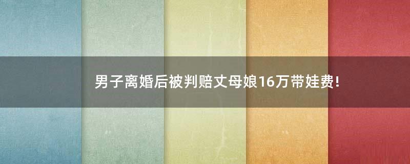 男子離婚后被判賠丈母娘16萬帶娃費!