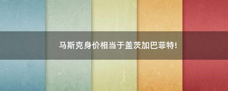 馬斯克身價相當于蓋茨加巴菲特!