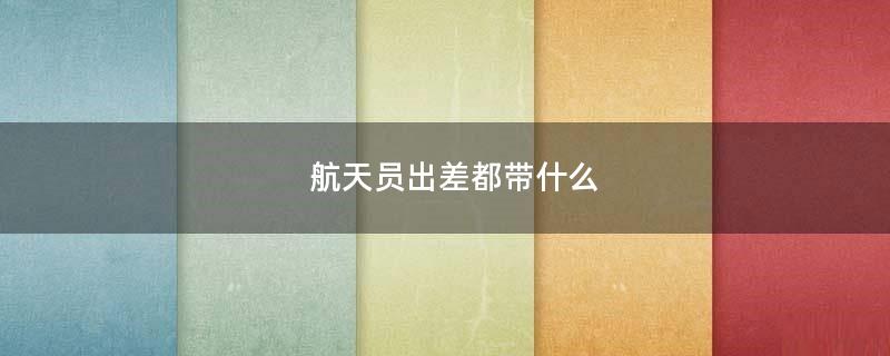 航天員出差都帶什么?