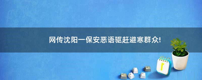 網(wǎng)傳沈陽一保安惡語驅(qū)趕避寒群眾!