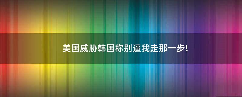 美國(guó)威脅韓國(guó)稱別逼我走那一步!