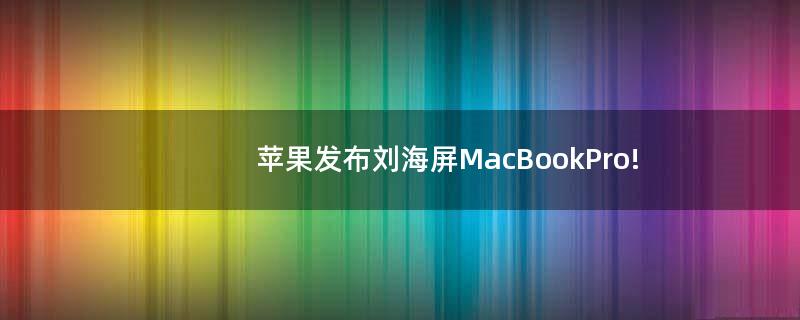 蘋果發(fā)布劉海屏MacBookPro!