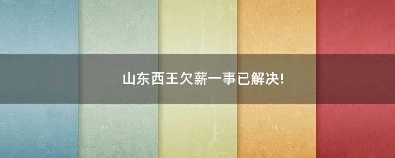 山東西王欠薪一事已解決!