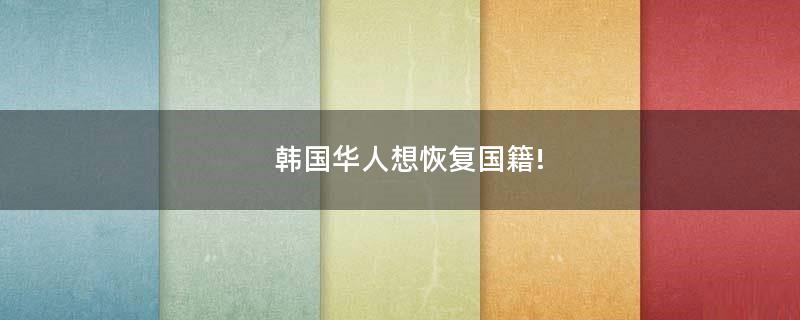 韓國華人想恢復(fù)國籍!