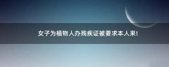 女子為植物人辦殘疾證被要求本人來!