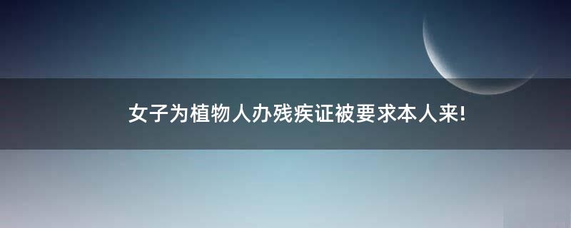 女子為植物人辦殘疾證被要求本人來!