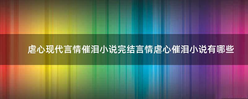 虐心現(xiàn)代言情催淚小說完結(jié) 言情虐心催淚小說有哪些
