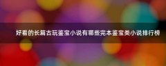 好看的長篇古玩鑒寶小說有哪些 完本鑒寶類小說排行榜