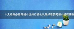 十大經(jīng)典必看網(wǎng)絡小說排行榜 公認最好看的網(wǎng)絡小說有哪些