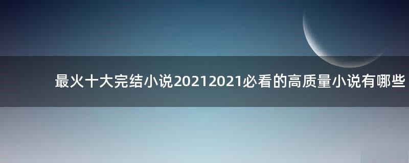 最火十大完結(jié)小說(shuō)2021 2021必看的高質(zhì)量小說(shuō)有哪些