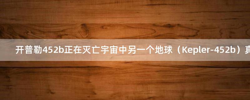 開普勒452b正在滅亡 宇宙中另一個地球（Kepler-452b）真實照片