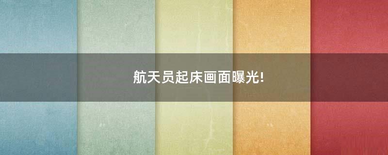 航天員起床畫面曝光!