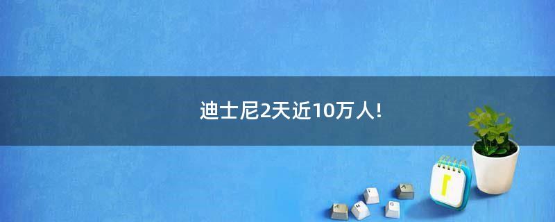迪士尼2天近10萬人!