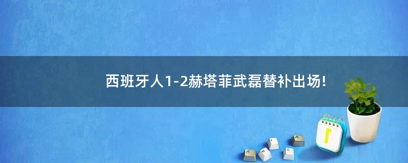 西班牙人1-2赫塔菲 武磊替補(bǔ)出場(chǎng)!
