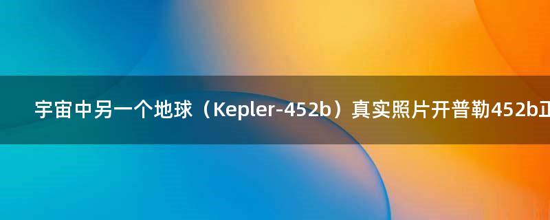 宇宙中另一個地球（Kepler-452b）真實照片 開普勒452b正在滅亡
