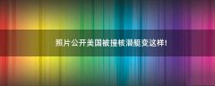 照片公開(kāi) 美國(guó)被撞核潛艇變這樣!