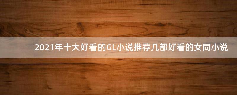 2021年十大好看的GL小說 推薦幾部好看的女同小說
