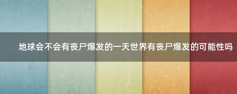 地球會不會有喪尸爆發(fā)的一天?世界有喪尸爆發(fā)的可能性嗎