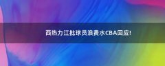 西熱力江批球員浪費水 CBA回應(yīng)!
