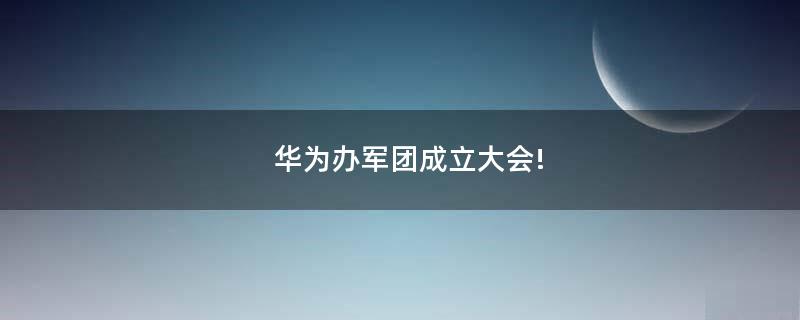 華為辦軍團(tuán)成立大會!
