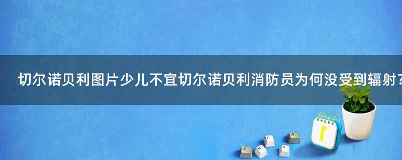 切爾諾貝利圖片少兒不宜 切爾諾貝利消防員為何沒受到輻射？