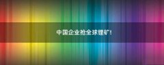 中國(guó)企業(yè)搶全球鋰礦!