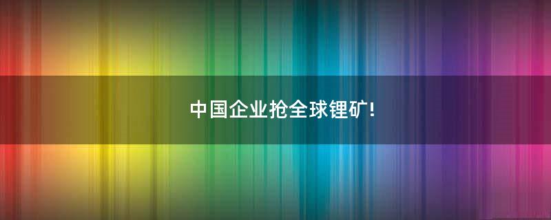 中國企業(yè)搶全球鋰礦!