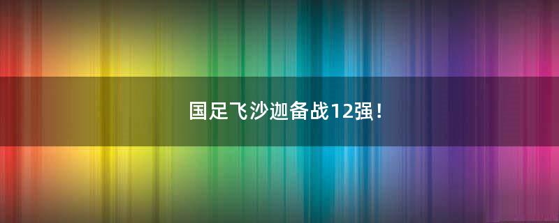 國(guó)足飛沙迦備戰(zhàn)12強(qiáng)！
